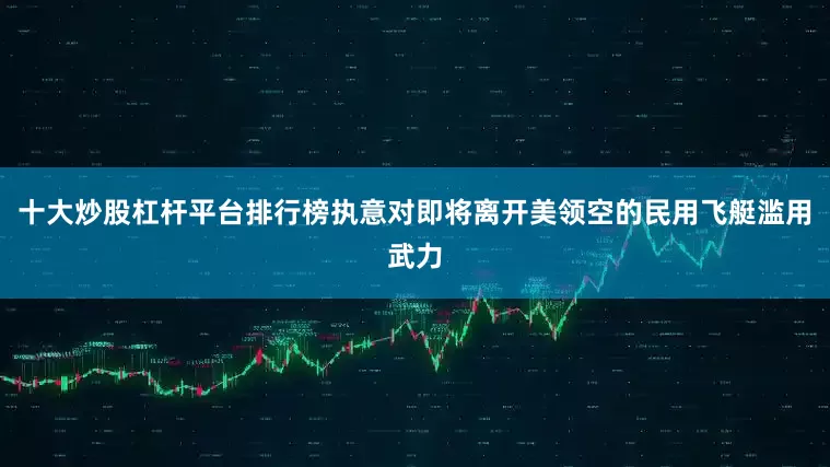 十大炒股杠杆平台排行榜执意对即将离开美领空的民用飞艇滥用武力