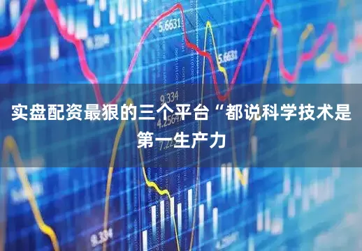 实盘配资最狠的三个平台“都说科学技术是第一生产力