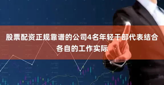 股票配资正规靠谱的公司4名年轻干部代表结合各自的工作实际