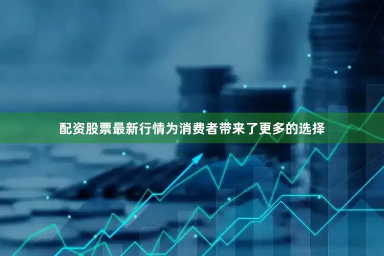 配资股票最新行情为消费者带来了更多的选择