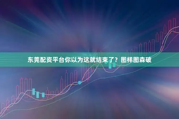 东莞配资平台你以为这就结束了？图样图森破
