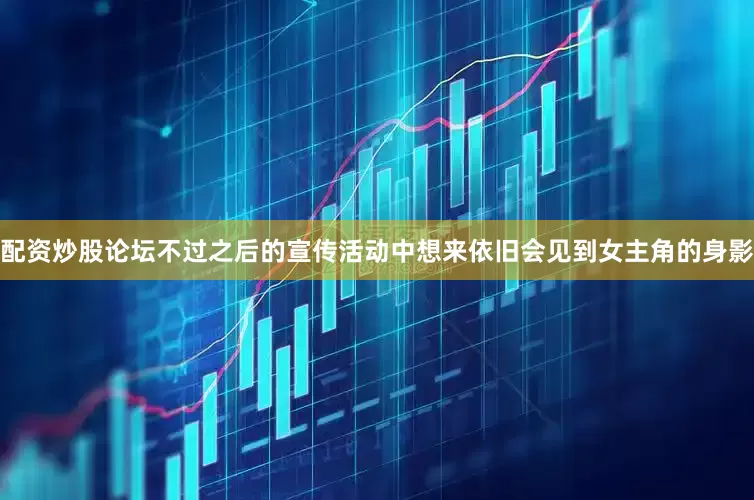 配资炒股论坛不过之后的宣传活动中想来依旧会见到女主角的身影