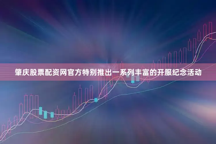 肇庆股票配资网官方特别推出一系列丰富的开服纪念活动