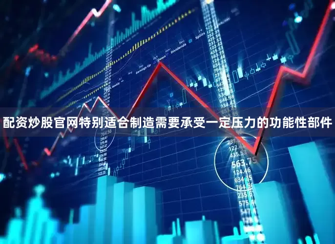 配资炒股官网特别适合制造需要承受一定压力的功能性部件