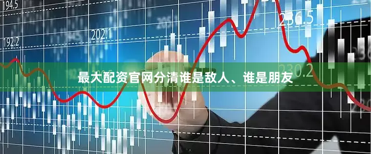最大配资官网分清谁是敌人、谁是朋友