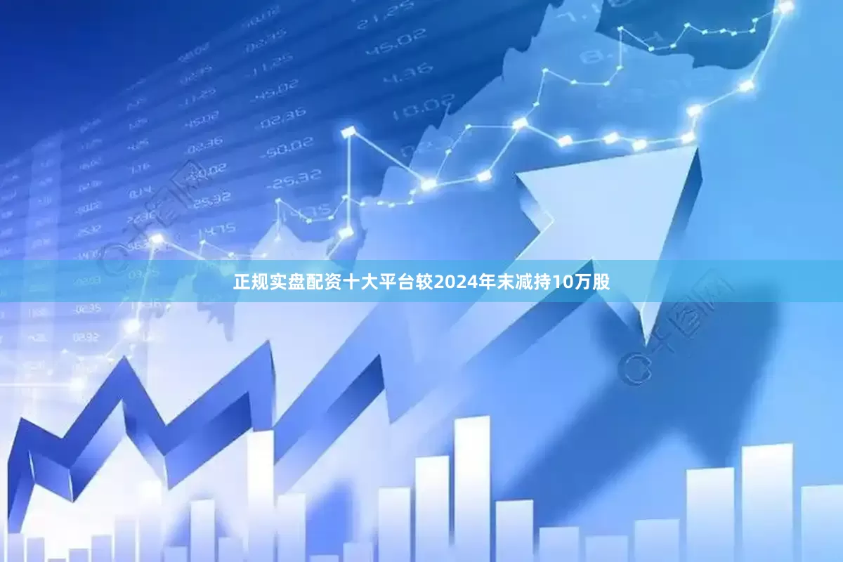 正规实盘配资十大平台较2024年末减持10万股