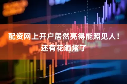 配资网上开户居然亮得能照见人！还有花洒堵了