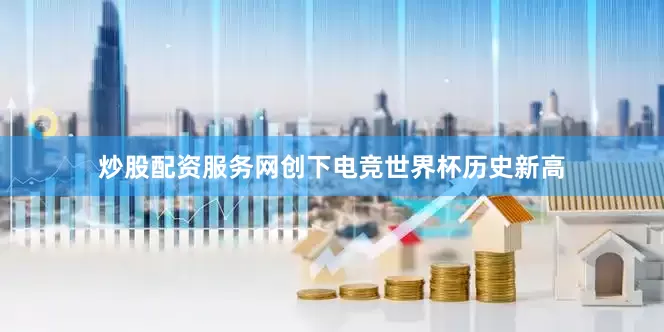 炒股配资服务网创下电竞世界杯历史新高