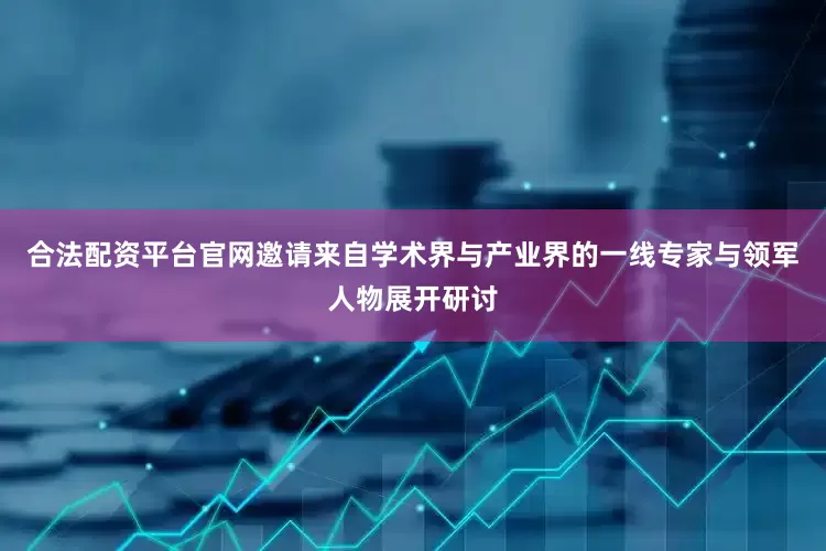 合法配资平台官网邀请来自学术界与产业界的一线专家与领军人物展开研讨