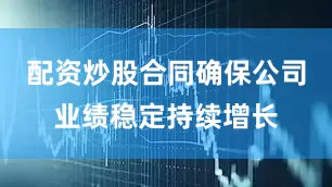 配资炒股合同确保公司业绩稳定持续增长