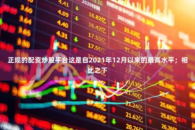 正规的配资炒股平台这是自2021年12月以来的最高水平；相比之下