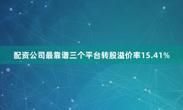 配资公司最靠谱三个平台转股溢价率15.41%