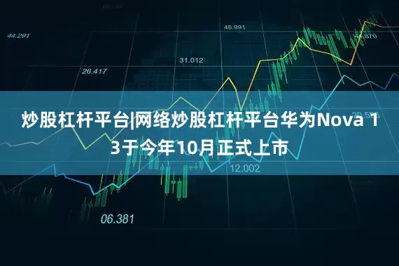 炒股杠杆平台|网络炒股杠杆平台华为Nova 13于今年10月正式上市
