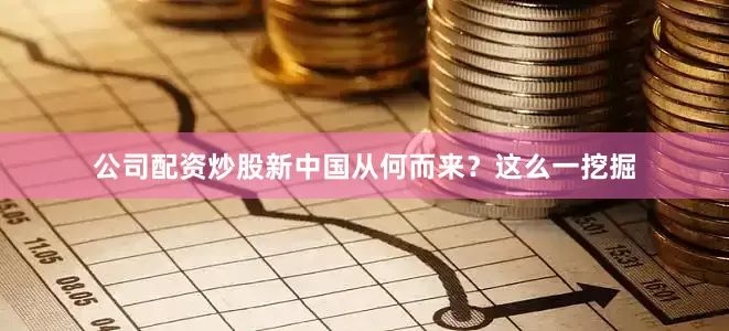 公司配资炒股新中国从何而来？这么一挖掘