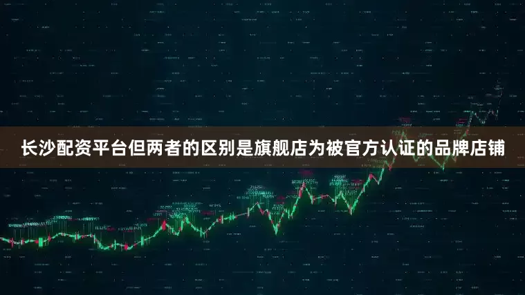 长沙配资平台但两者的区别是旗舰店为被官方认证的品牌店铺