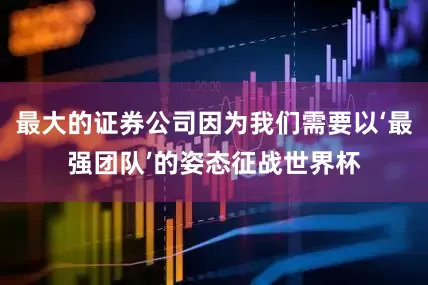 最大的证券公司因为我们需要以‘最强团队’的姿态征战世界杯
